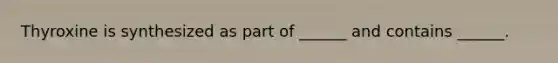 Thyroxine is synthesized as part of ______ and contains ______.