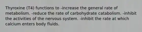 Thyroxine (T4) functions to -increase the general rate of metabolism. -reduce the rate of carbohydrate catabolism. -inhibit the activities of the <a href='https://www.questionai.com/knowledge/kThdVqrsqy-nervous-system' class='anchor-knowledge'>nervous system</a>. -inhibit the rate at which calcium enters body fluids.