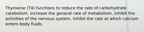 Thyroxine (T4) functions to reduce the rate of carbohydrate catabolism. increase the general rate of metabolism. inhibit the activities of the nervous system. inhibit the rate at which calcium enters body fluids.