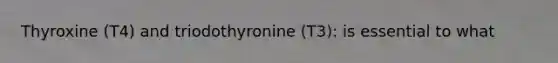 Thyroxine (T4) and triodothyronine (T3): is essential to what