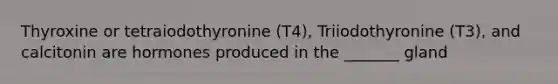 Thyroxine or tetraiodothyronine (T4), Triiodothyronine (T3), and calcitonin are hormones produced in the _______ gland