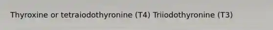 Thyroxine or tetraiodothyronine (T4) Triiodothyronine (T3)