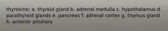 thyroxine: a. thyroid gland b. adrenal medulla c. hypothalamus d. parathyroid glands e. pancreas f. adrenal cortex g. thymus gland h. anterior pituitary