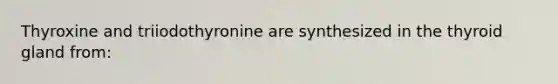 Thyroxine and triiodothyronine are synthesized in the thyroid gland from: