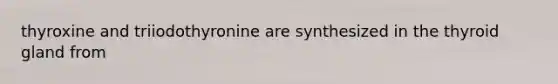 thyroxine and triiodothyronine are synthesized in the thyroid gland from