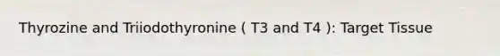 Thyrozine and Triiodothyronine ( T3 and T4 ): Target Tissue