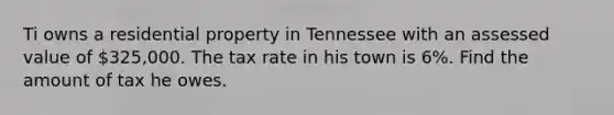 Ti owns a residential property in Tennessee with an assessed value of 325,000. The tax rate in his town is 6%. Find the amount of tax he owes.