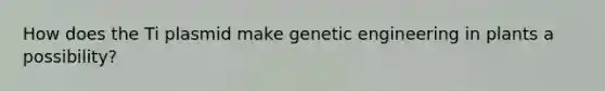 How does the Ti plasmid make genetic engineering in plants a possibility?