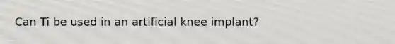 Can Ti be used in an artificial knee implant?