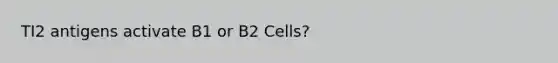 TI2 antigens activate B1 or B2 Cells?