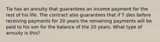 Tia has an annuity that guarantees an income payment for the rest of his life. The contract also guarantees that if T dies before receiving payments for 20 years the remaining payments will be paid to his son for the balance of the 20 years. What type of annuity is this?