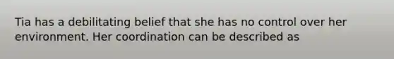 Tia has a debilitating belief that she has no control over her environment. Her coordination can be described as