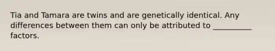 Tia and Tamara are twins and are genetically identical. Any differences between them can only be attributed to __________ factors.