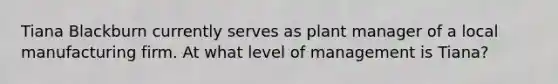 Tiana Blackburn currently serves as plant manager of a local manufacturing firm. At what level of management is Tiana?
