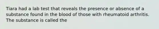 Tiara had a lab test that reveals the presence or absence of a substance found in the blood of those with rheumatoid arthritis. The substance is called the