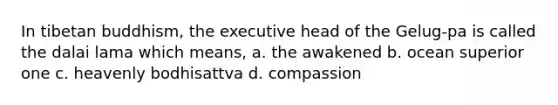 In tibetan buddhism, the executive head of the Gelug-pa is called the dalai lama which means, a. the awakened b. ocean superior one c. heavenly bodhisattva d. compassion