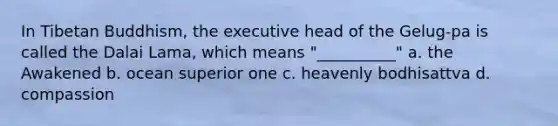 In Tibetan Buddhism, the executive head of the Gelug-pa is called the Dalai Lama, which means "__________" a. the Awakened b. ocean superior one c. heavenly bodhisattva d. compassion