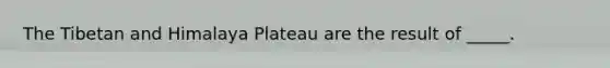 The Tibetan and Himalaya Plateau are the result of _____.