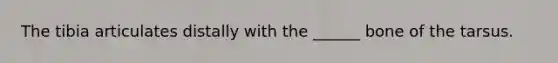 The tibia articulates distally with the ______ bone of the tarsus.