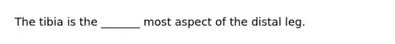 The tibia is the _______ most aspect of the distal leg.