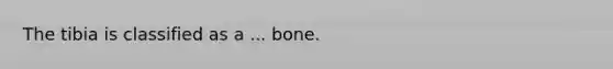 The tibia is classified as a ... bone.