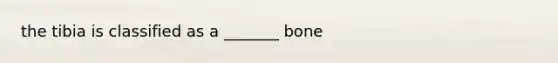 the tibia is classified as a _______ bone