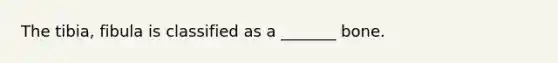 The tibia, fibula is classified as a _______ bone.