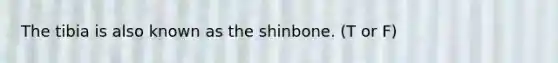 The tibia is also known as the shinbone. (T or F)