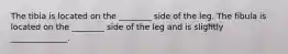 The tibia is located on the ________ side of the leg. The fibula is located on the ________ side of the leg and is slightly ______________.