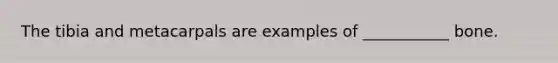 The tibia and metacarpals are examples of ___________ bone.