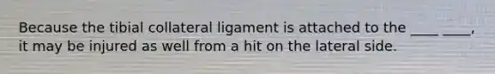 Because the tibial collateral ligament is attached to the ____ ____, it may be injured as well from a hit on the lateral side.