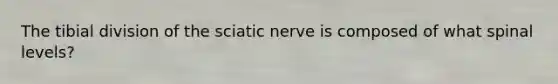 The tibial division of the sciatic nerve is composed of what spinal levels?