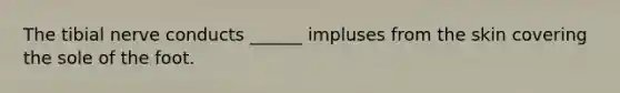 The tibial nerve conducts ______ impluses from the skin covering the sole of the foot.