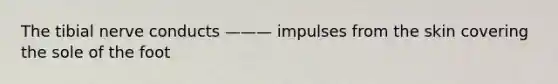 The tibial nerve conducts ——— impulses from the skin covering the sole of the foot