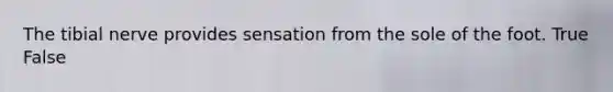 The tibial nerve provides sensation from the sole of the foot. True False