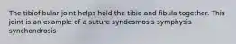 The tibiofibular joint helps hold the tibia and fibula together. This joint is an example of a suture syndesmosis symphysis synchondrosis