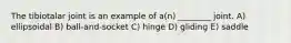 The tibiotalar joint is an example of a(n) ________ joint. A) ellipsoidal B) ball-and-socket C) hinge D) gliding E) saddle