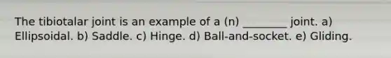 The tibiotalar joint is an example of a (n) ________ joint. a) Ellipsoidal. b) Saddle. c) Hinge. d) Ball-and-socket. e) Gliding.