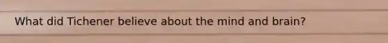 What did Tichener believe about the mind and brain?