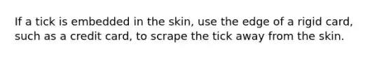 If a tick is embedded in the skin, use the edge of a rigid card, such as a credit card, to scrape the tick away from the skin.