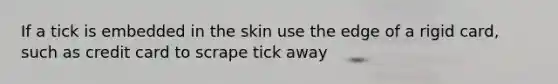 If a tick is embedded in the skin use the edge of a rigid card, such as credit card to scrape tick away