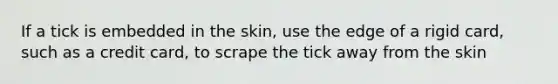 If a tick is embedded in the skin, use the edge of a rigid card, such as a credit card, to scrape the tick away from the skin