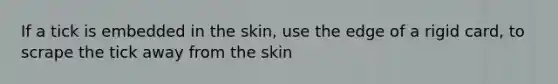 If a tick is embedded in the skin, use the edge of a rigid card, to scrape the tick away from the skin