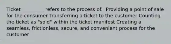 Ticket _________ refers to the process of: ​ Providing a point of sale for the consumer​ Transferring a ticket to the customer​ Counting the ticket as "sold" within the ticket manifest​ Creating a seamless, frictionless, secure, and convenient process for the customer