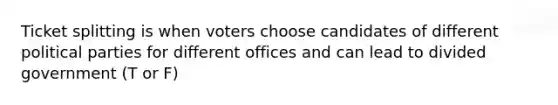 Ticket splitting is when voters choose candidates of different political parties for different offices and can lead to divided government (T or F)