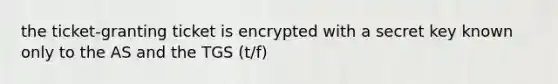 the ticket-granting ticket is encrypted with a secret key known only to the AS and the TGS (t/f)