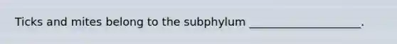 Ticks and mites belong to the subphylum ____________________.