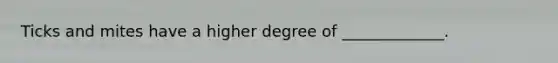 Ticks and mites have a higher degree of _____________.