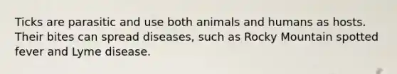 Ticks are parasitic and use both animals and humans as hosts. Their bites can spread diseases, such as Rocky Mountain spotted fever and Lyme disease.