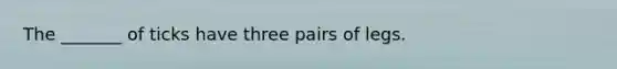 The _______ of ticks have three pairs of legs.